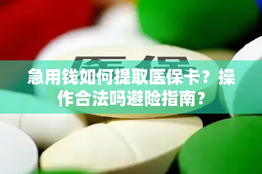急用钱如何提取医保卡？操作合法吗避险指南？
